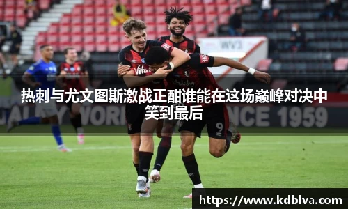 热刺与尤文图斯激战正酣谁能在这场巅峰对决中笑到最后